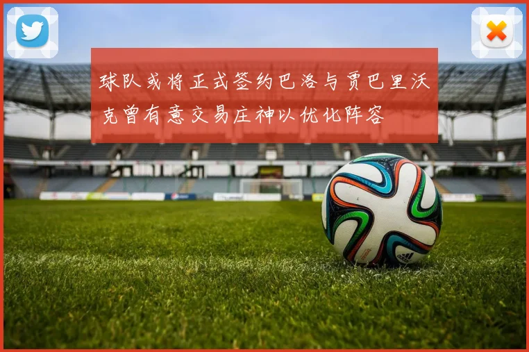 球队或将正式签约巴洛与贾巴里沃克曾有意交易庄神以优化阵容