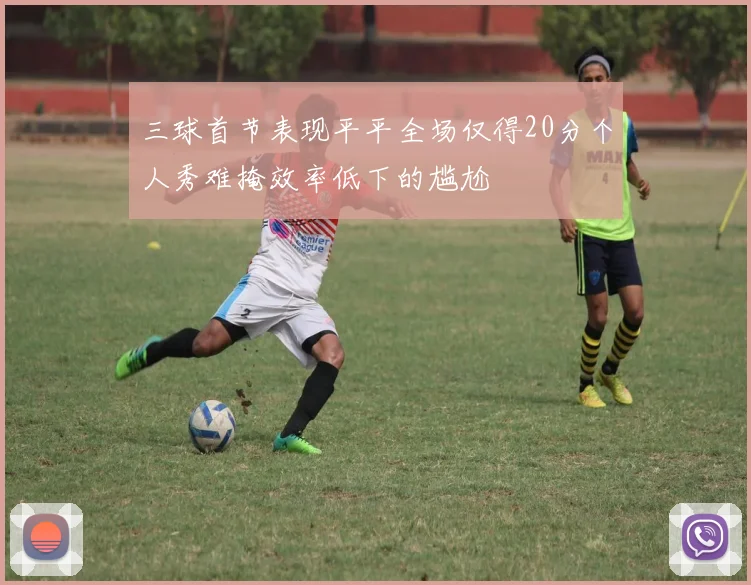 三球首节表现平平全场仅得20分个人秀难掩效率低下的尴尬