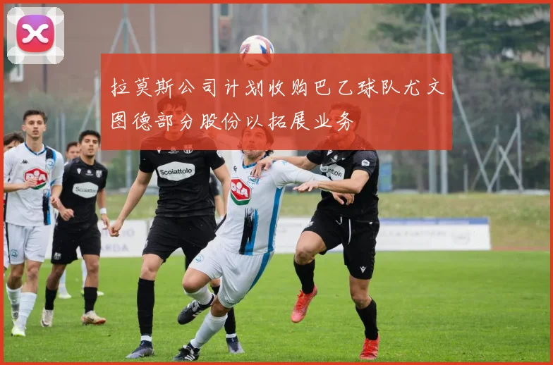 拉莫斯公司计划收购巴乙球队尤文图德部分股份以拓展业务