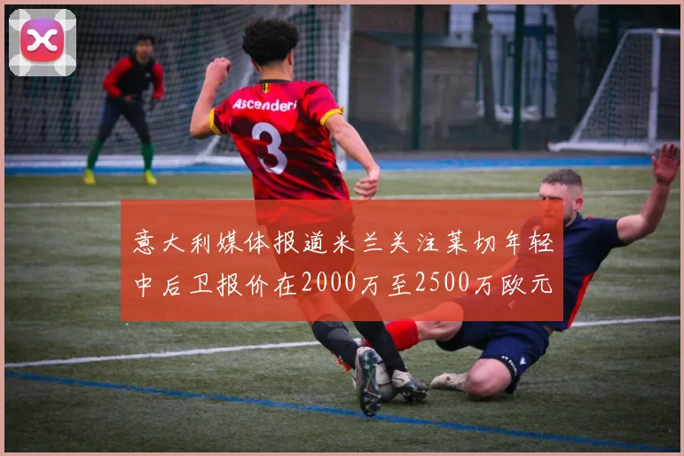意大利媒体报道米兰关注莱切年轻中后卫报价在2000万至2500万欧元之间