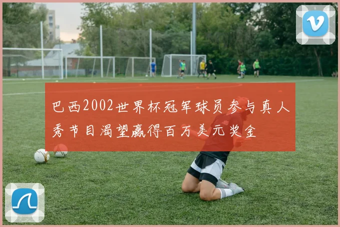 巴西2002世界杯冠军球员参与真人秀节目渴望赢得百万美元奖金