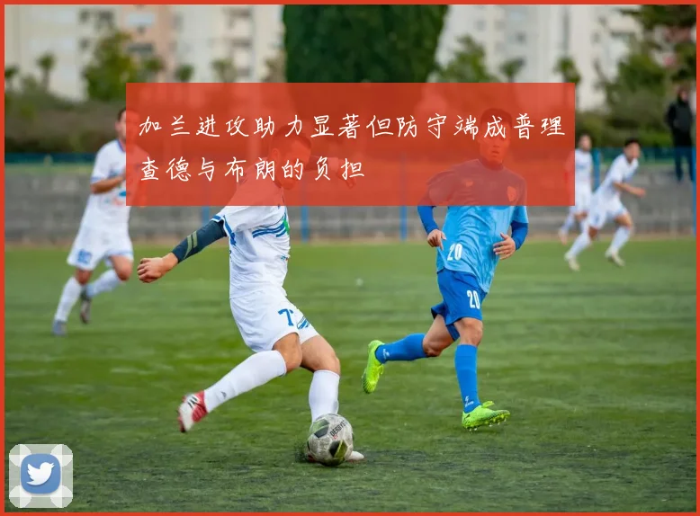 加兰进攻助力显著但防守端成普理查德与布朗的负担