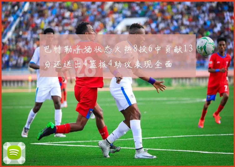 巴特勒半场状态火热8投6中贡献13分还送出4篮板4助攻表现全面