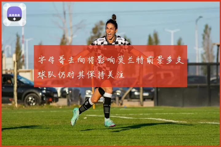 字母哥去向将影响莫兰特前景多支球队仍对其保持关注
