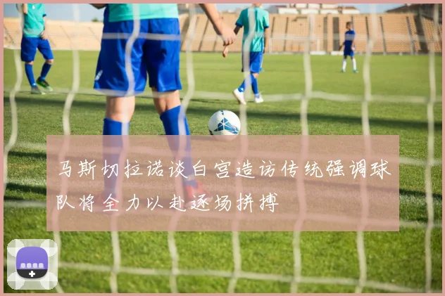 马斯切拉诺谈白宫造访传统强调球队将全力以赴逐场拼搏
